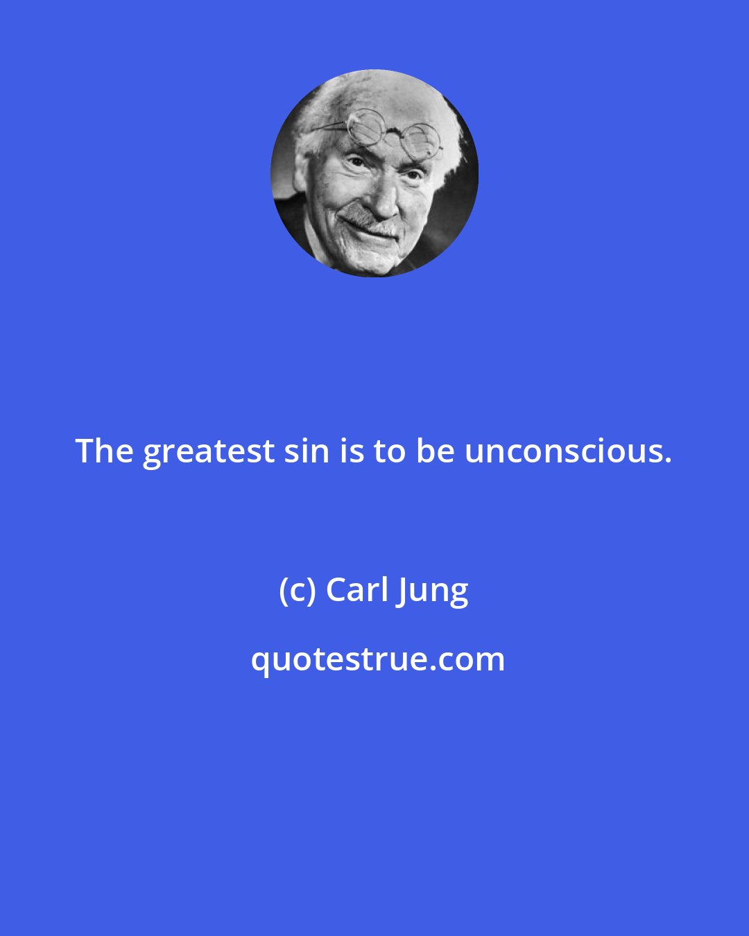 Carl Jung: The greatest sin is to be unconscious.