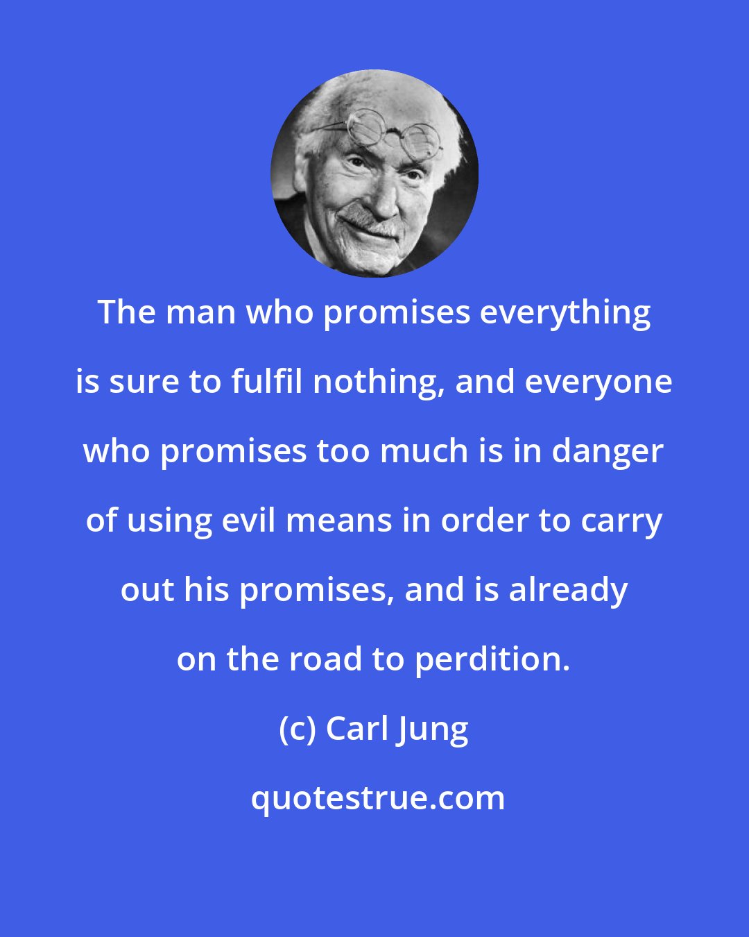 Carl Jung: The man who promises everything is sure to fulfil nothing, and everyone who promises too much is in danger of using evil means in order to carry out his promises, and is already on the road to perdition.