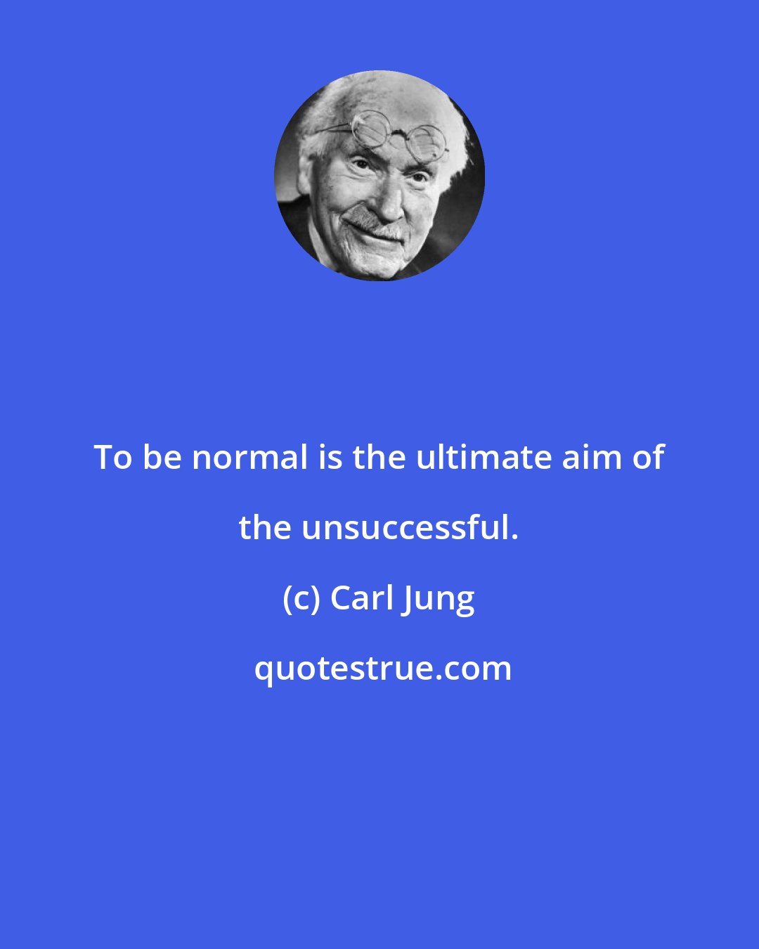 Carl Jung: To be normal is the ultimate aim of the unsuccessful.