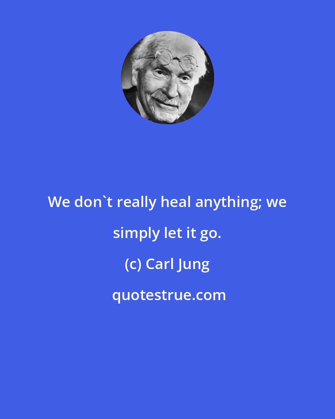 Carl Jung: We don't really heal anything; we simply let it go.