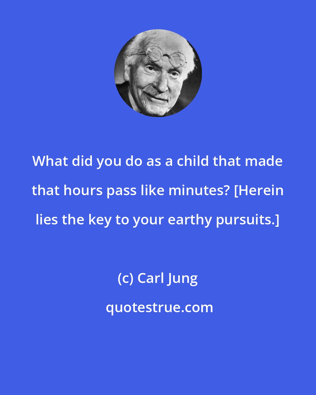 Carl Jung: What did you do as a child that made that hours pass like minutes? [Herein lies the key to your earthy pursuits.]