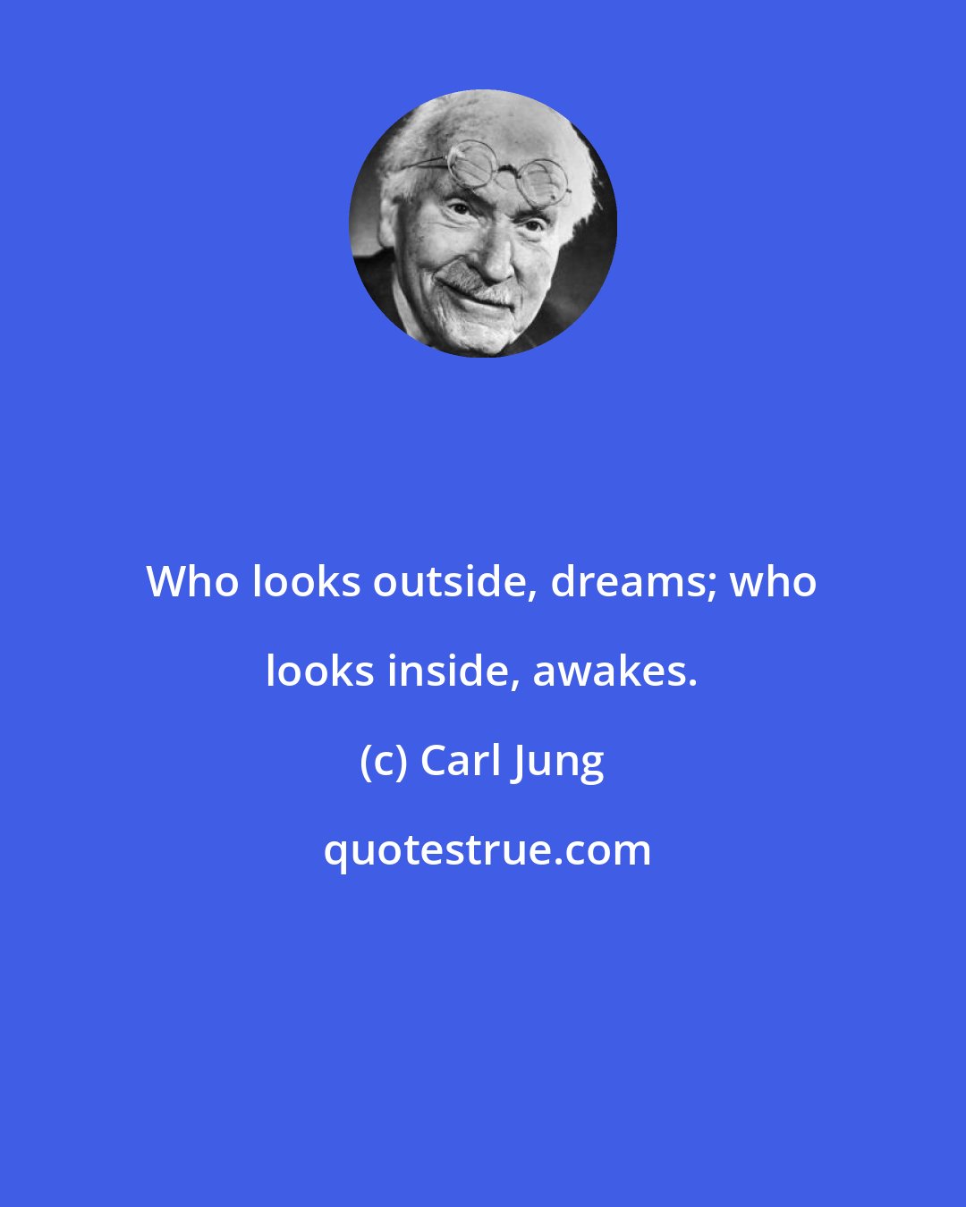 Carl Jung: Who looks outside, dreams; who looks inside, awakes.