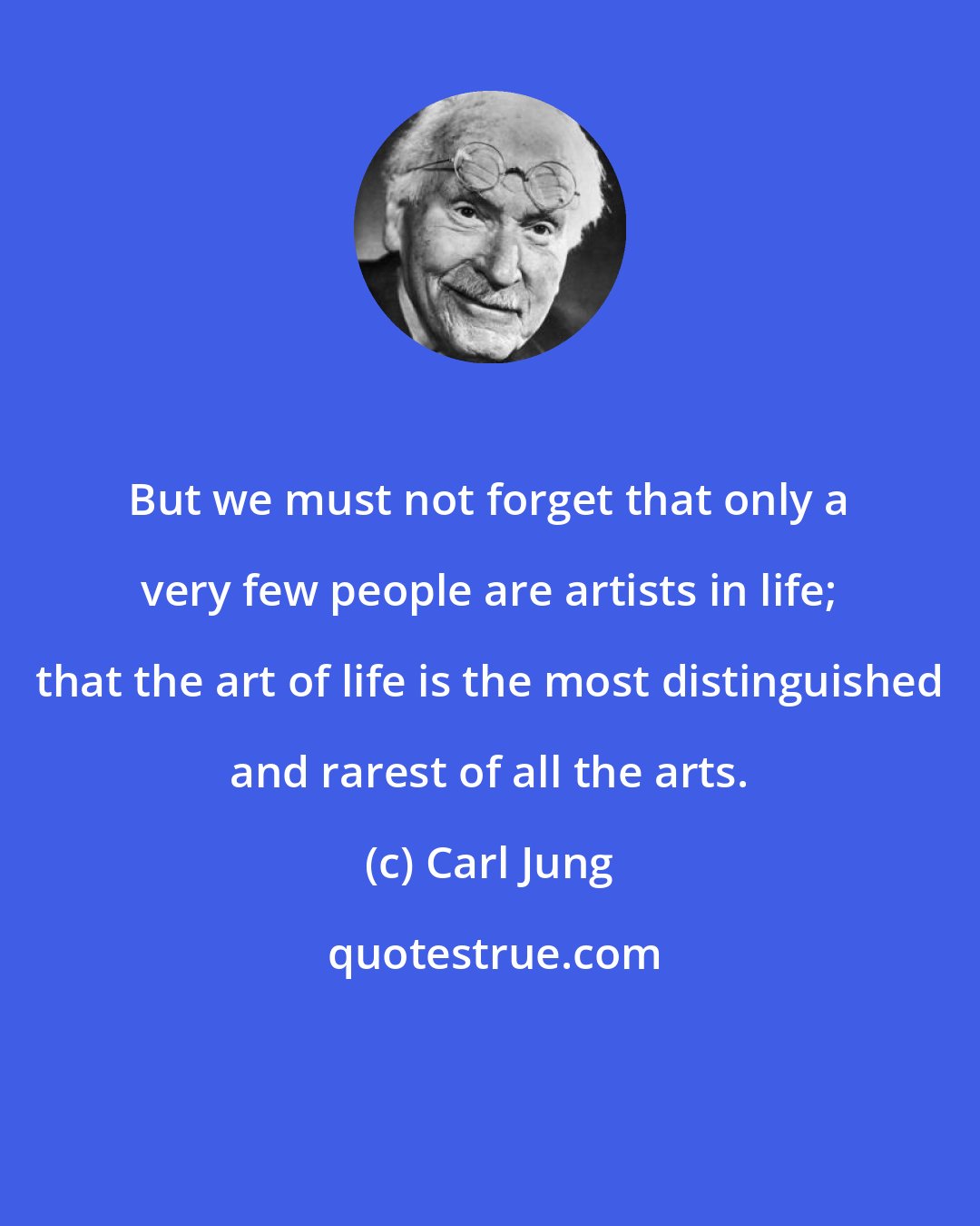 Carl Jung: But we must not forget that only a very few people are artists in life; that the art of life is the most distinguished and rarest of all the arts.