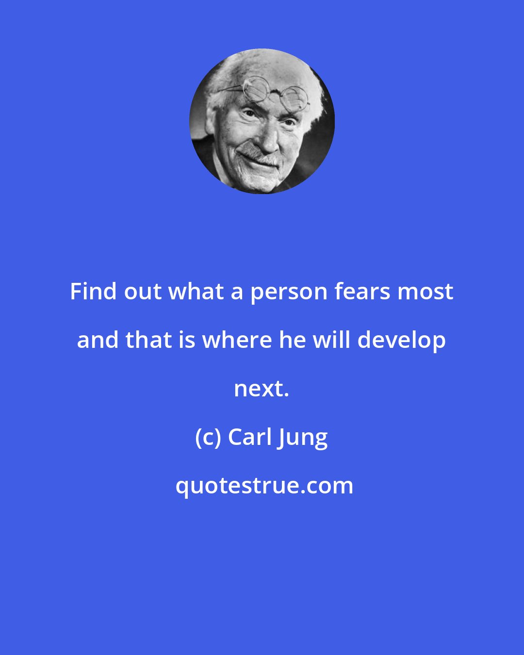 Carl Jung: Find out what a person fears most and that is where he will develop next.