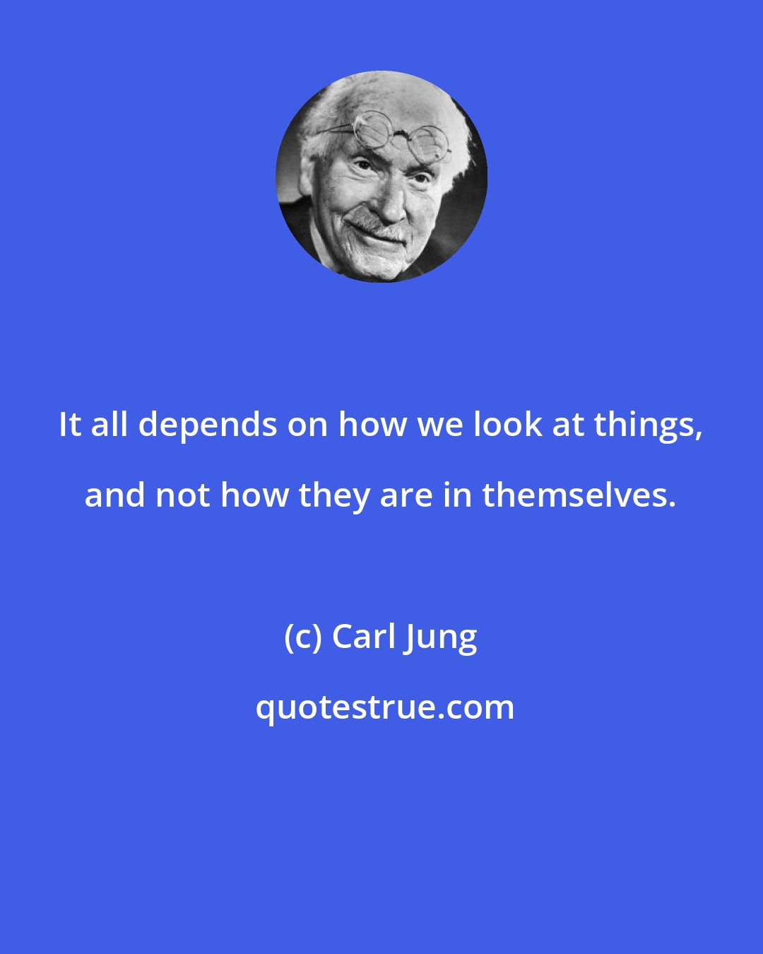 Carl Jung: It all depends on how we look at things, and not how they are in themselves.