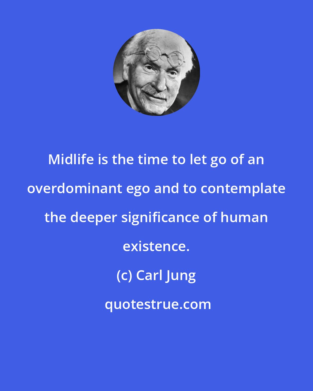 Carl Jung: Midlife is the time to let go of an overdominant ego and to contemplate the deeper significance of human existence.