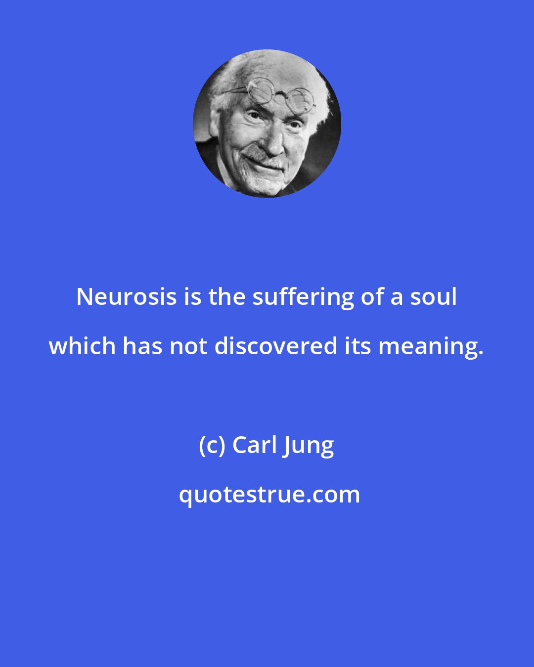 Carl Jung: Neurosis is the suffering of a soul which has not discovered its meaning.