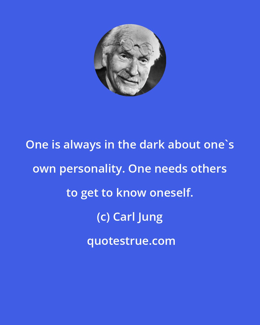 Carl Jung: One is always in the dark about one's own personality. One needs others to get to know oneself.