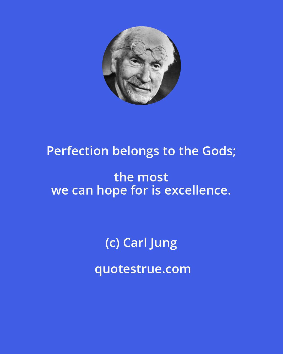 Carl Jung: Perfection belongs to the Gods; the most 
 we can hope for is excellence.