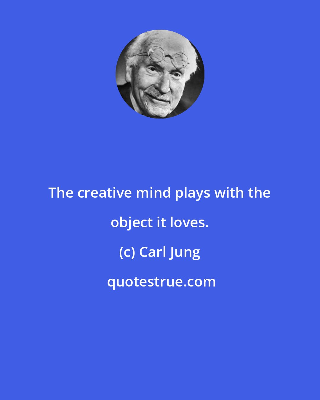 Carl Jung: The creative mind plays with the object it loves.