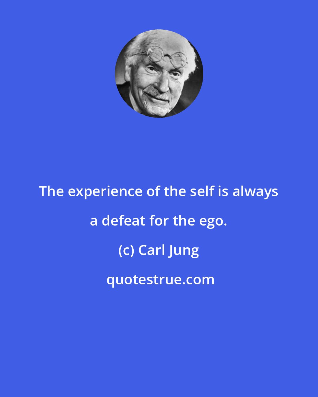 Carl Jung: The experience of the self is always a defeat for the ego.