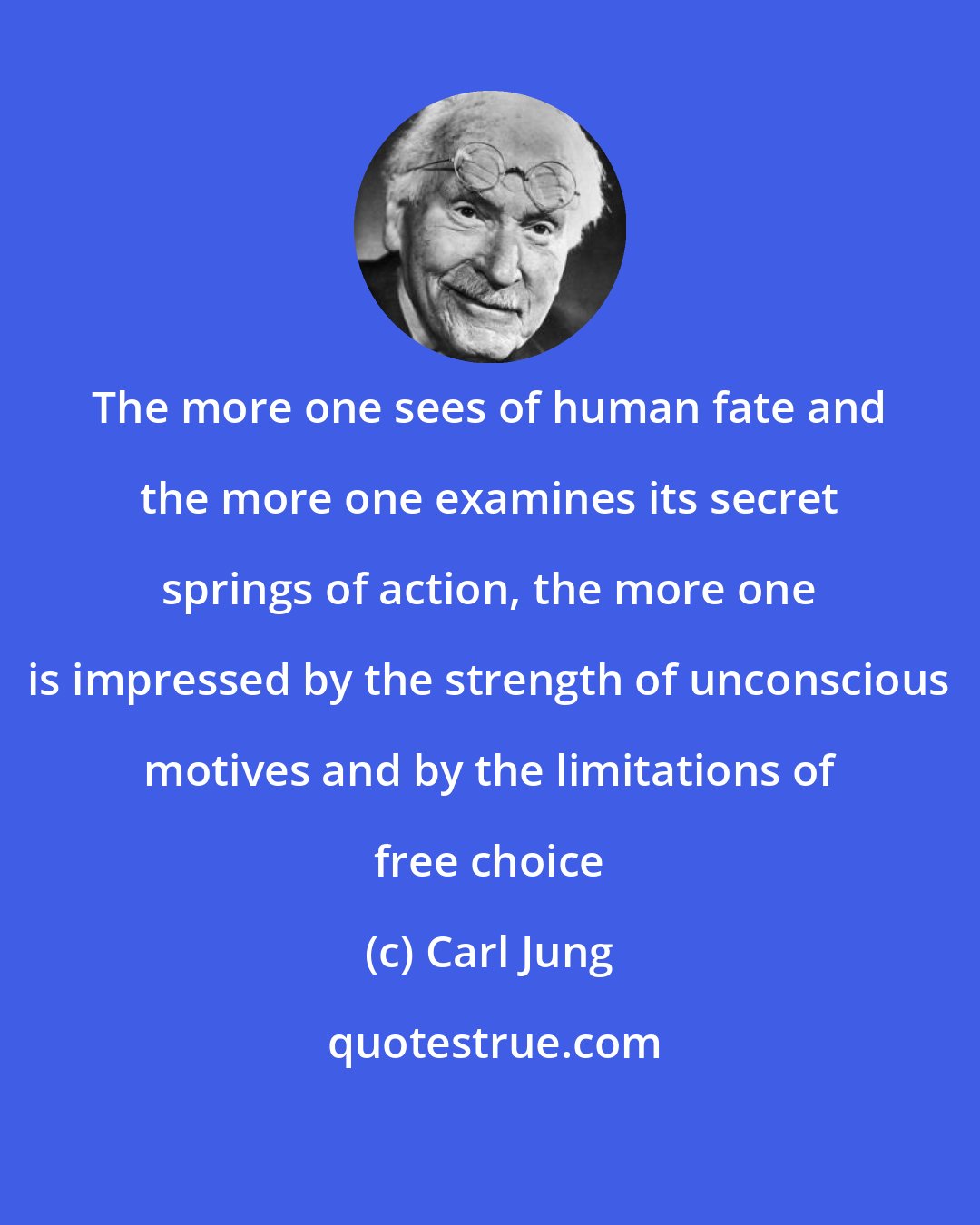 Carl Jung: The more one sees of human fate and the more one examines its secret springs of action, the more one is impressed by the strength of unconscious motives and by the limitations of free choice