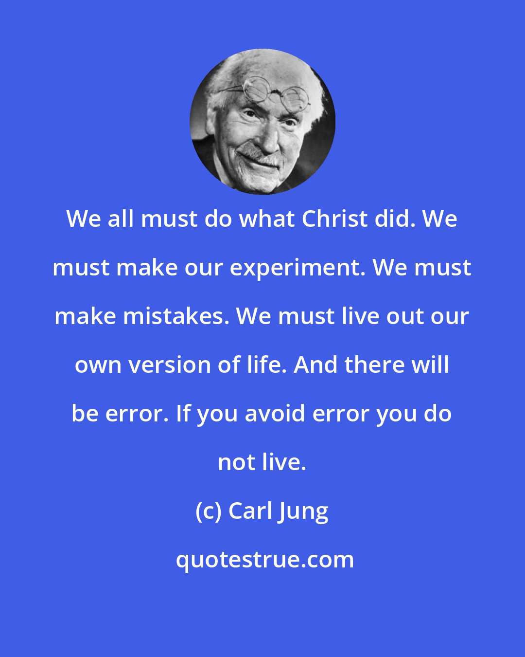 Carl Jung: We all must do what Christ did. We must make our experiment. We must make mistakes. We must live out our own version of life. And there will be error. If you avoid error you do not live.