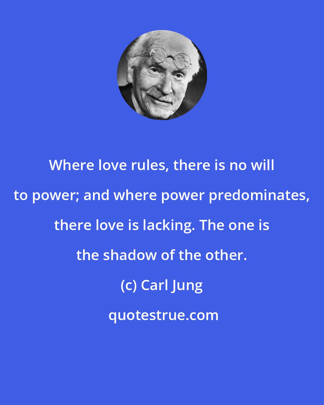 Carl Jung: Where love rules, there is no will to power; and where power predominates, there love is lacking. The one is the shadow of the other.