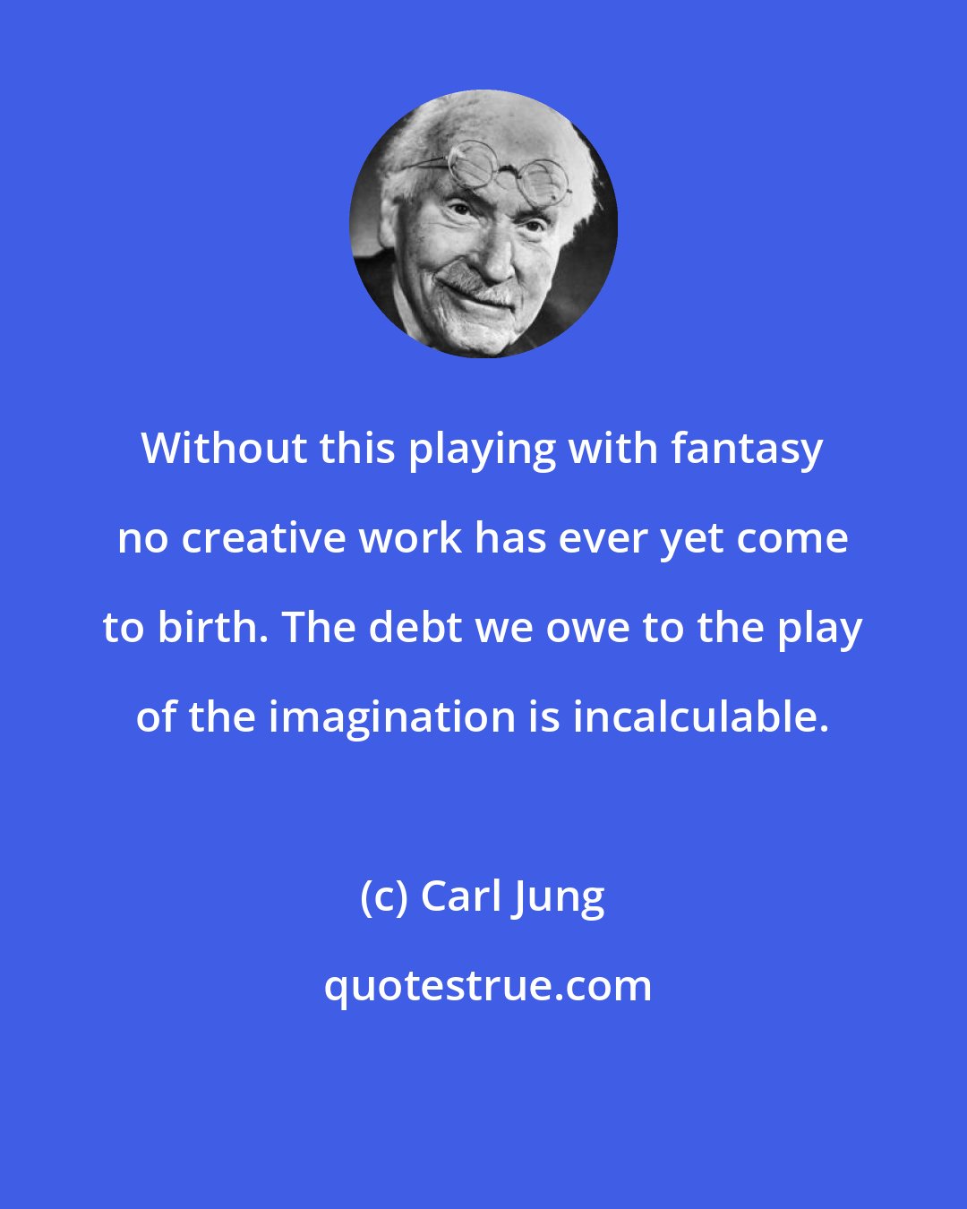 Carl Jung: Without this playing with fantasy no creative work has ever yet come to birth. The debt we owe to the play of the imagination is incalculable.