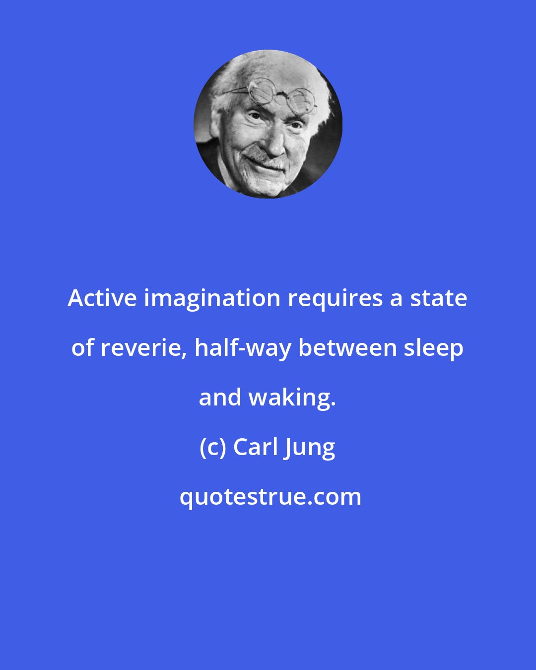 Carl Jung: Active imagination requires a state of reverie, half-way between sleep and waking.