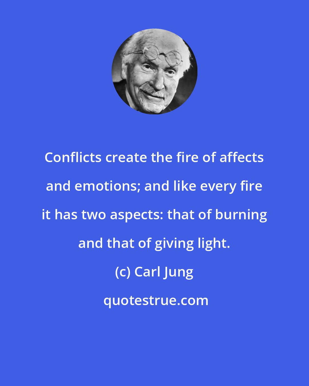 Carl Jung: Conflicts create the fire of affects and emotions; and like every fire it has two aspects: that of burning and that of giving light.