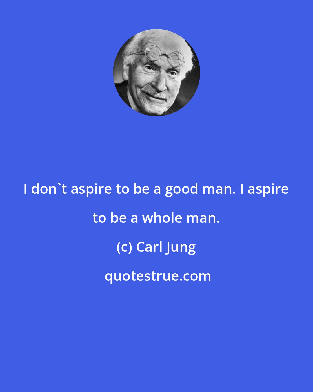 Carl Jung: I don't aspire to be a good man. I aspire to be a whole man.