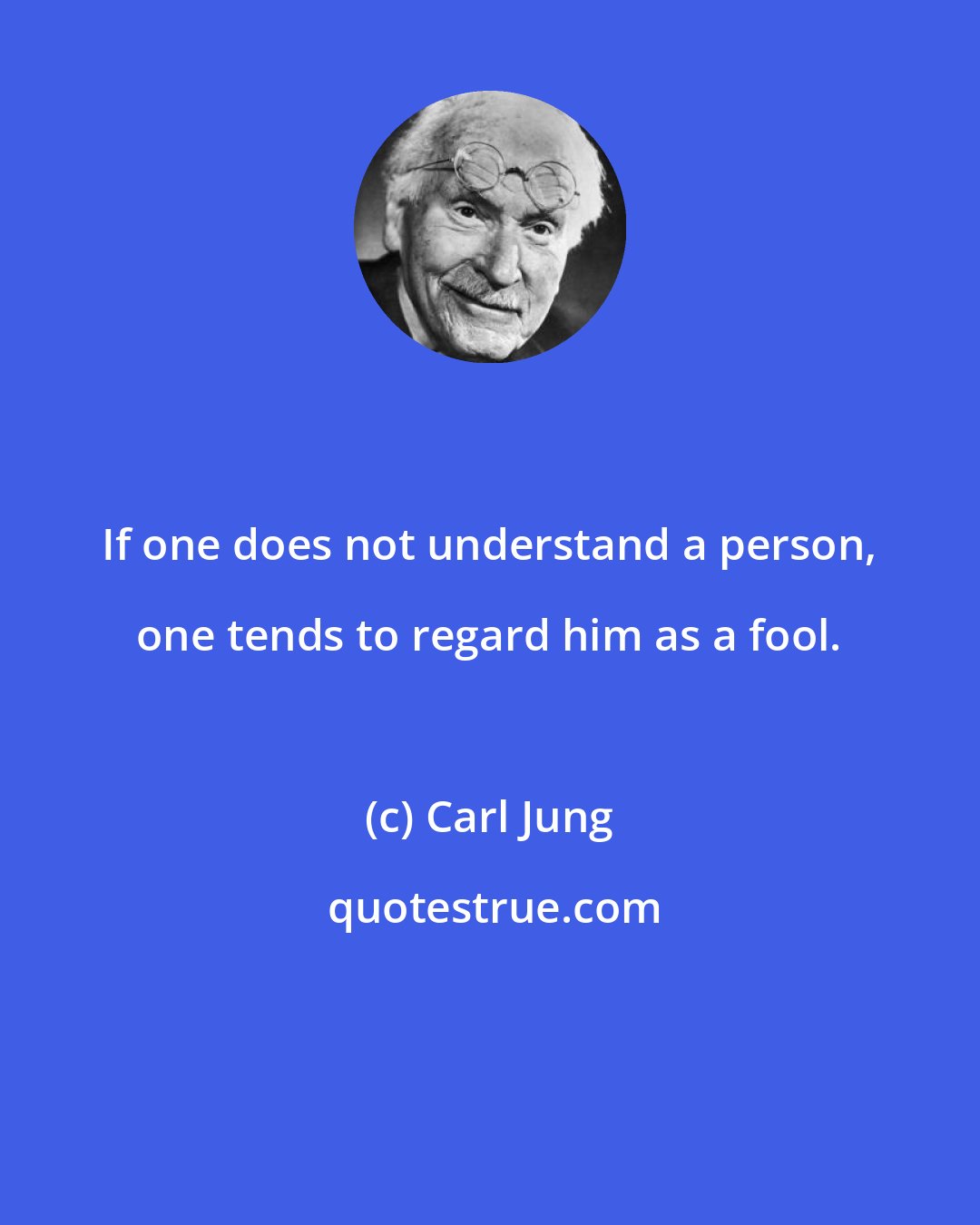 Carl Jung: If one does not understand a person, one tends to regard him as a fool.