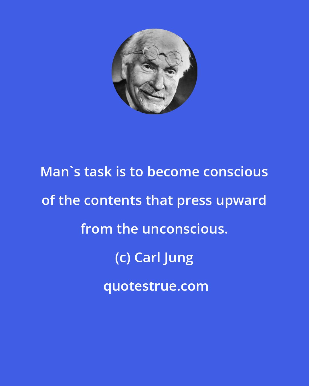 Carl Jung: Man's task is to become conscious of the contents that press upward from the unconscious.