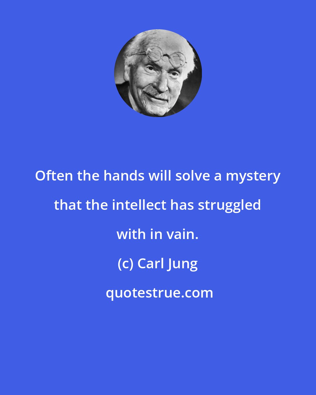 Carl Jung: Often the hands will solve a mystery that the intellect has struggled with in vain.