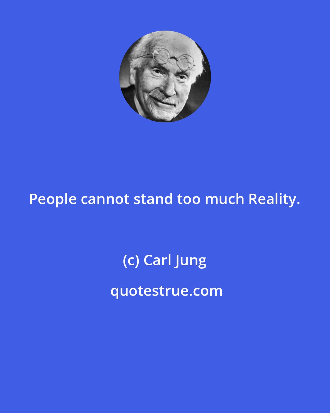 Carl Jung: People cannot stand too much Reality.