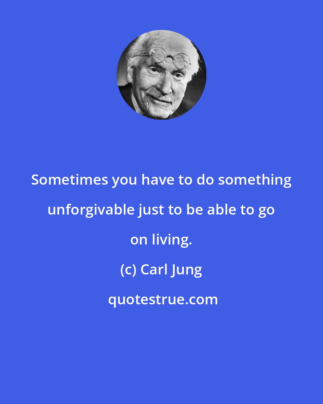 Carl Jung: Sometimes you have to do something unforgivable just to be able to go on living.