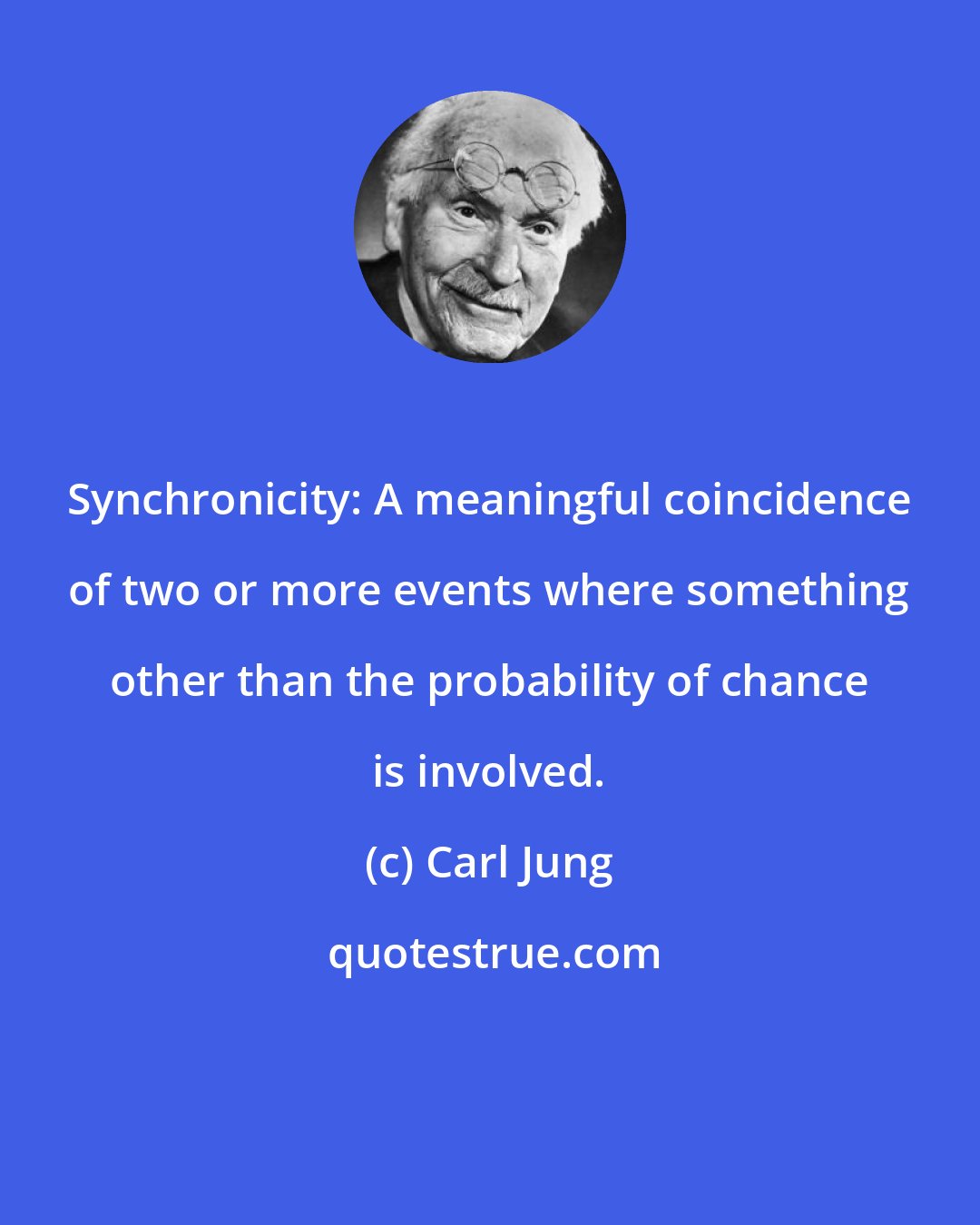 Carl Jung: Synchronicity: A meaningful coincidence of two or more events where something other than the probability of chance is involved.