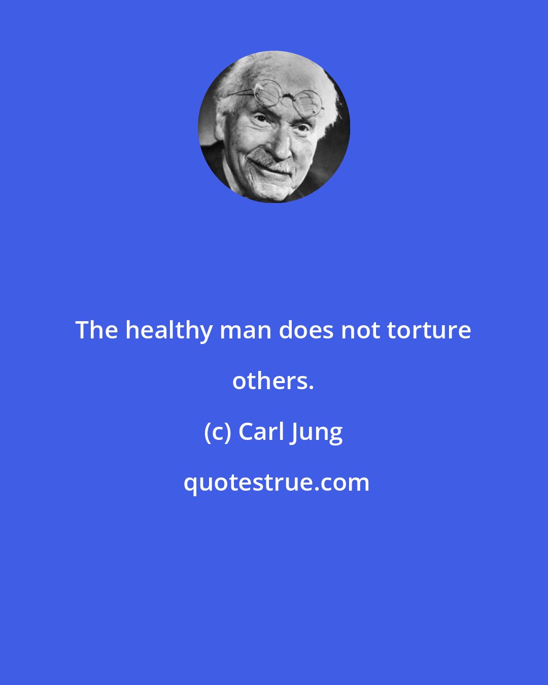 Carl Jung: The healthy man does not torture others.