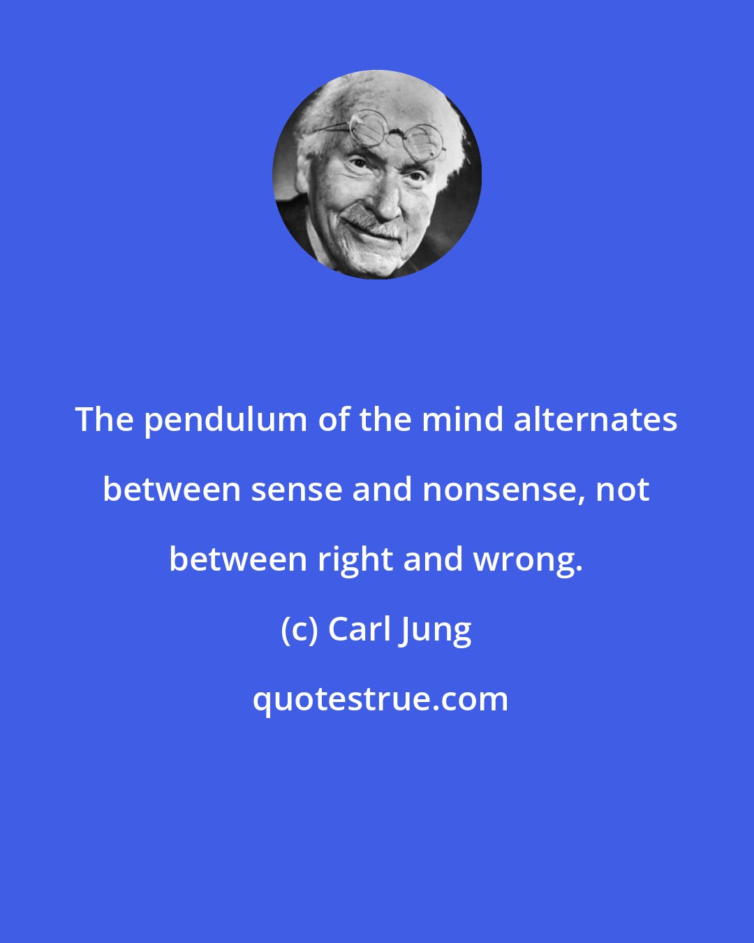 Carl Jung: The pendulum of the mind alternates between sense and nonsense, not between right and wrong.