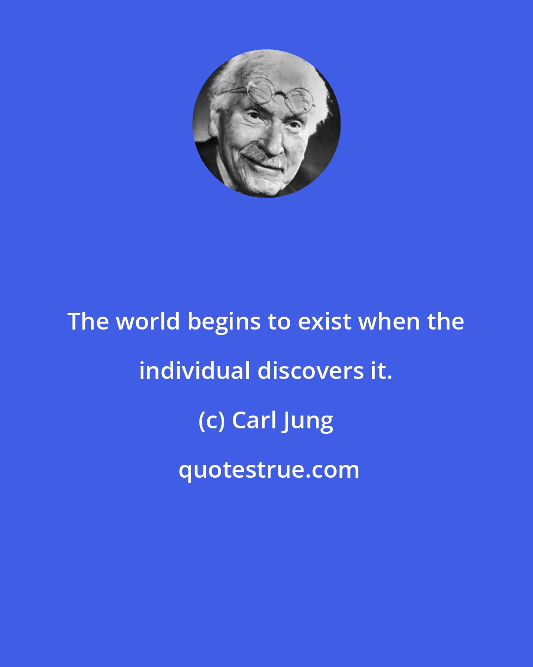 Carl Jung: The world begins to exist when the individual discovers it.