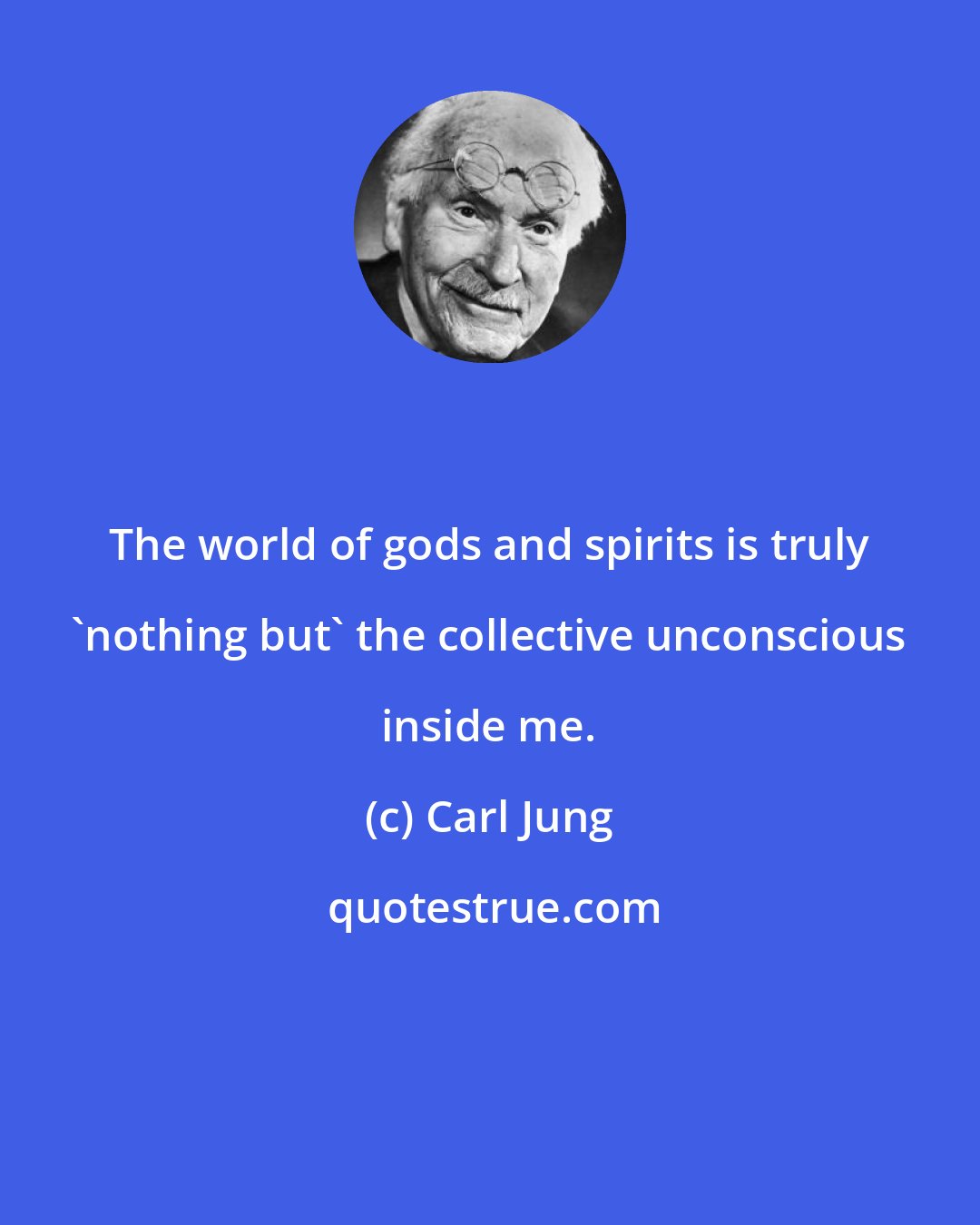 Carl Jung: The world of gods and spirits is truly 'nothing but' the collective unconscious inside me.