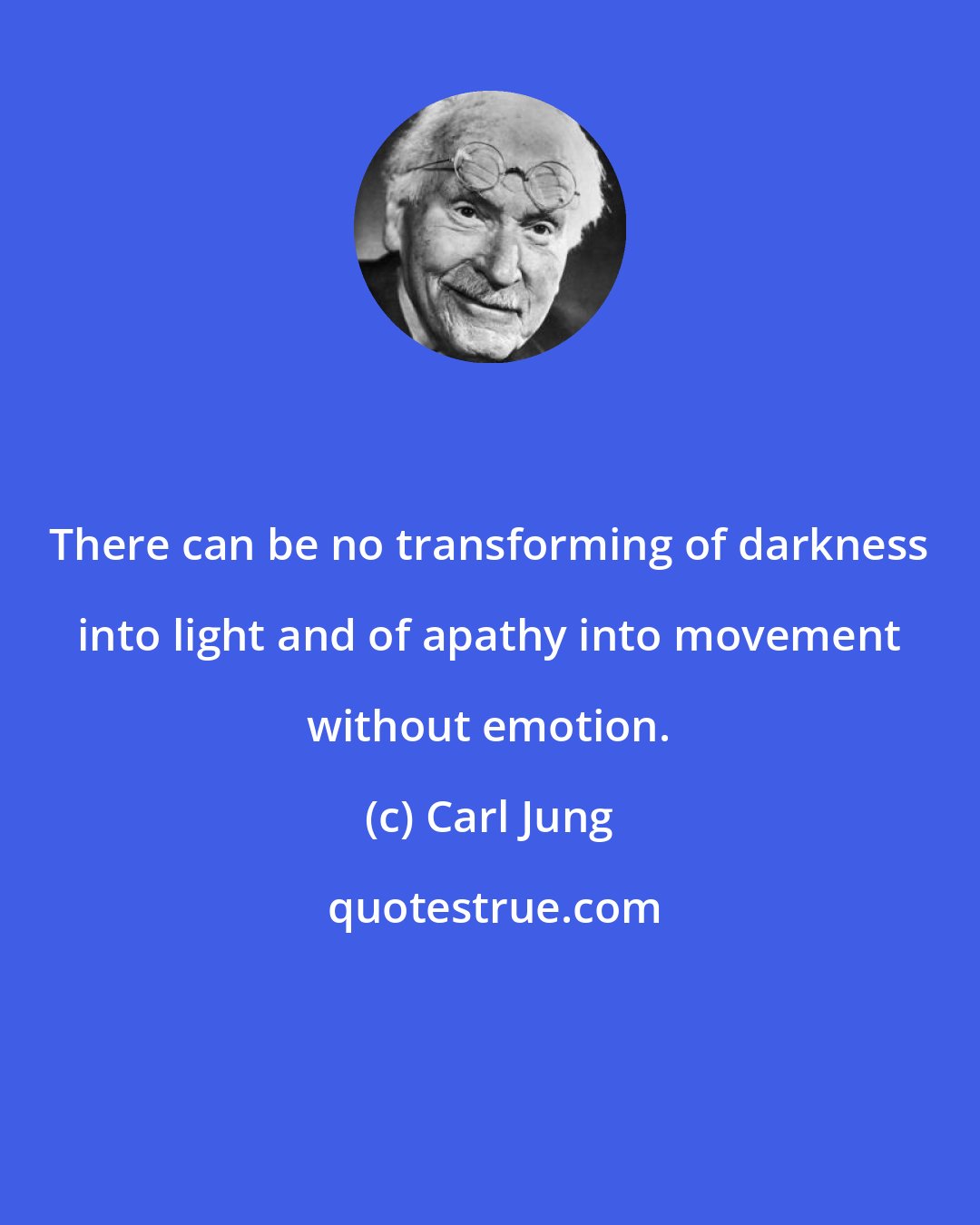 Carl Jung: There can be no transforming of darkness into light and of apathy into movement without emotion.