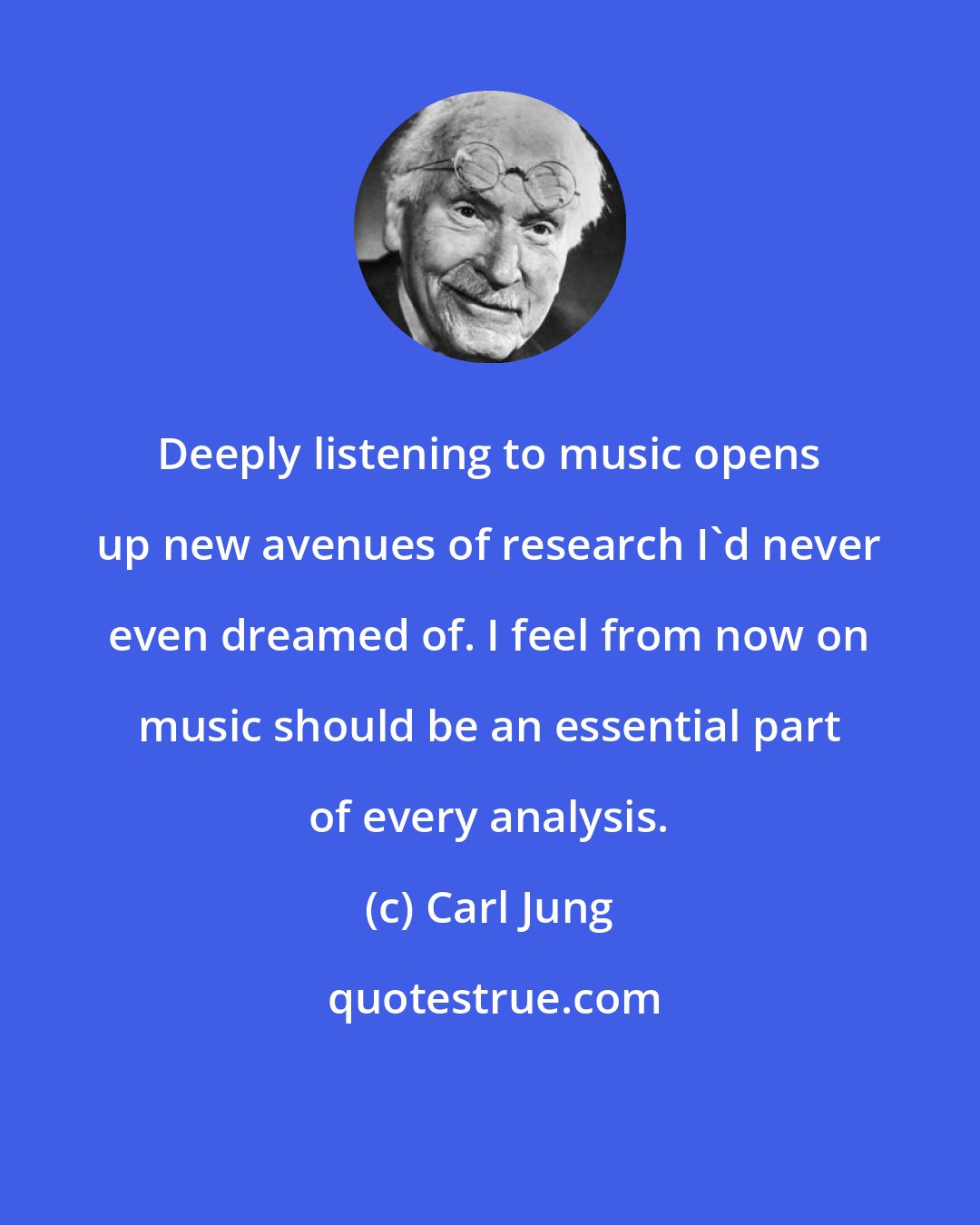 Carl Jung: Deeply listening to music opens up new avenues of research I'd never even dreamed of. I feel from now on music should be an essential part of every analysis.