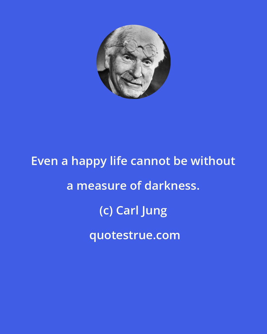 Carl Jung: Even a happy life cannot be without a measure of darkness.