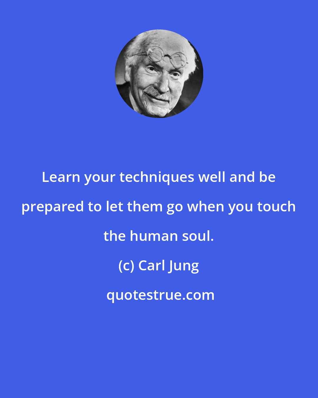 Carl Jung: Learn your techniques well and be prepared to let them go when you touch the human soul.