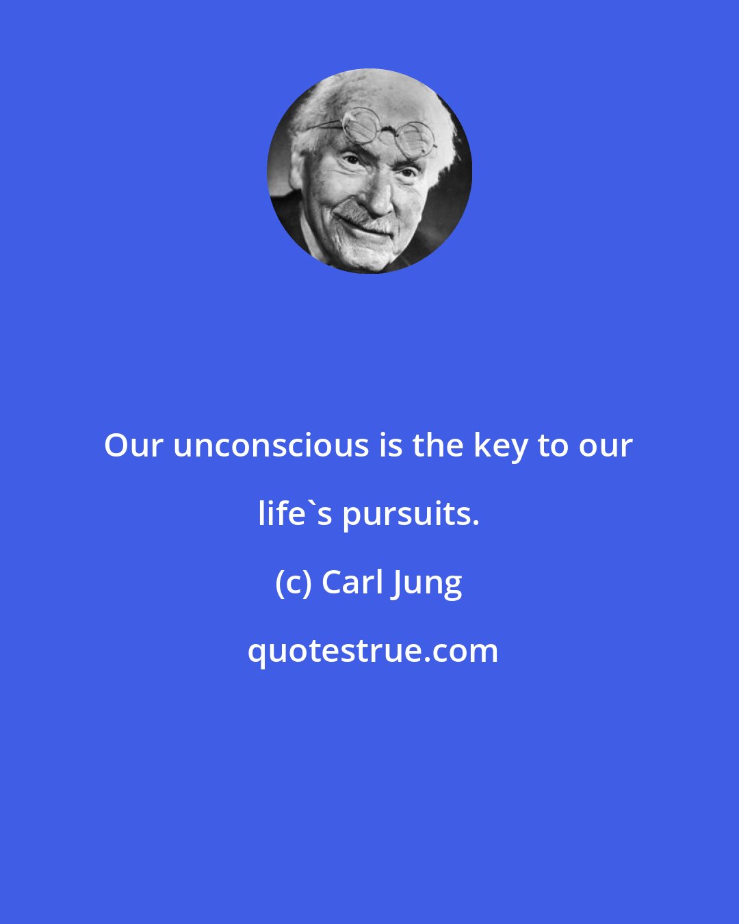 Carl Jung: Our unconscious is the key to our life's pursuits.