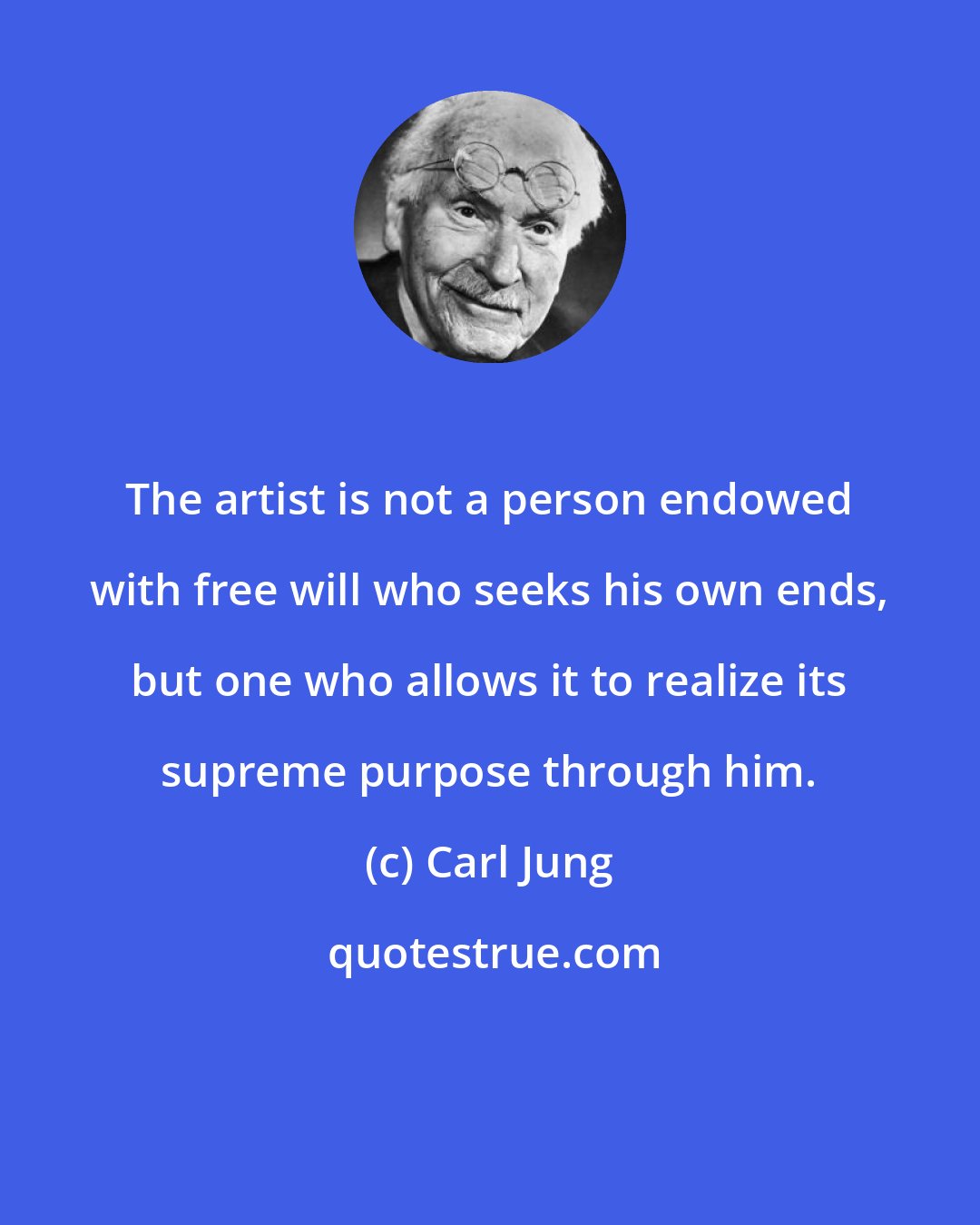 Carl Jung: The artist is not a person endowed with free will who seeks his own ends, but one who allows it to realize its supreme purpose through him.