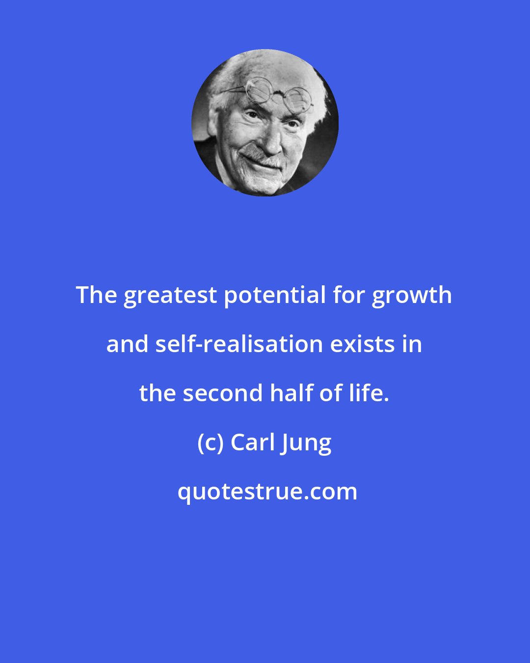 Carl Jung: The greatest potential for growth and self-realisation exists in the second half of life.