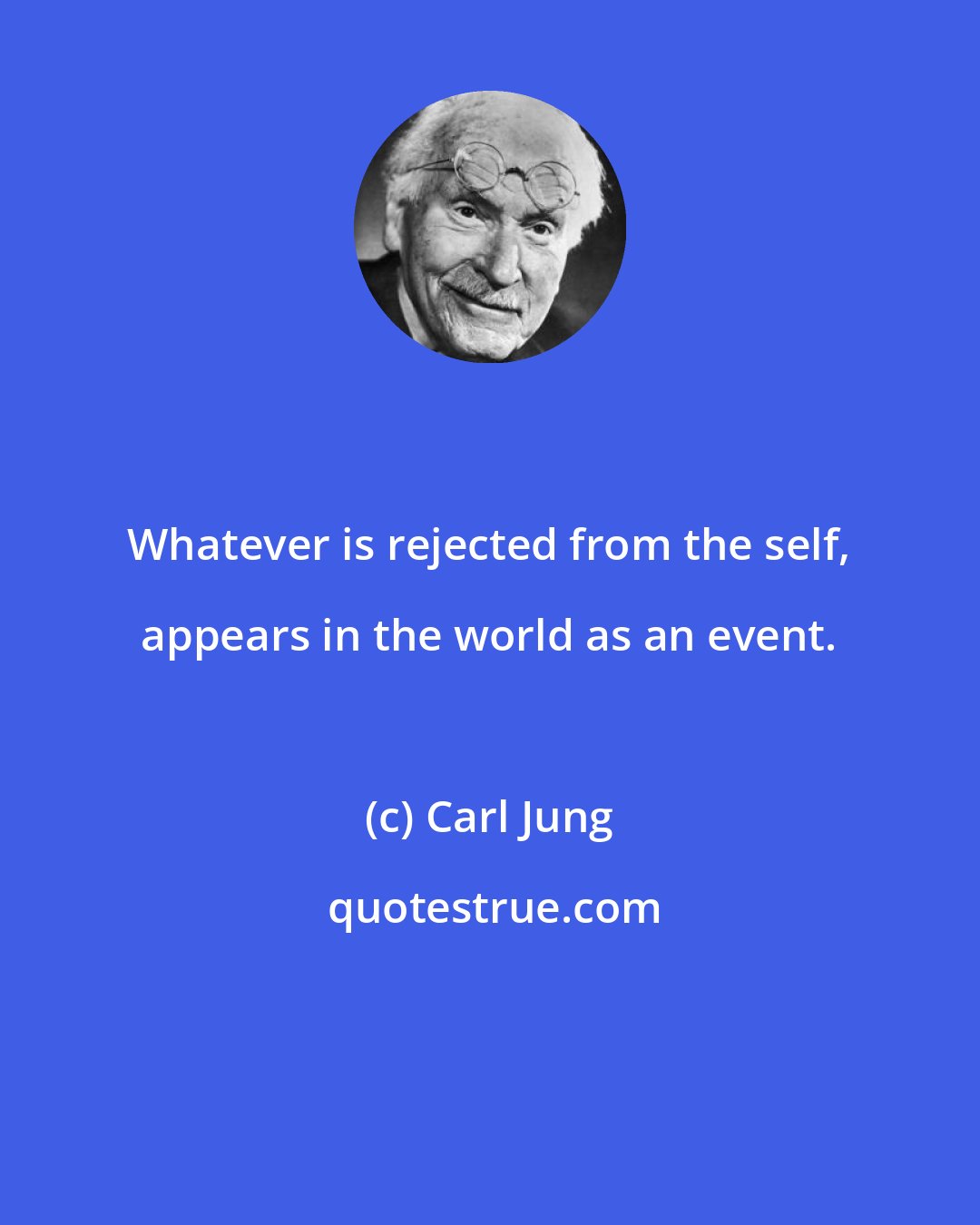 Carl Jung: Whatever is rejected from the self, appears in the world as an event.