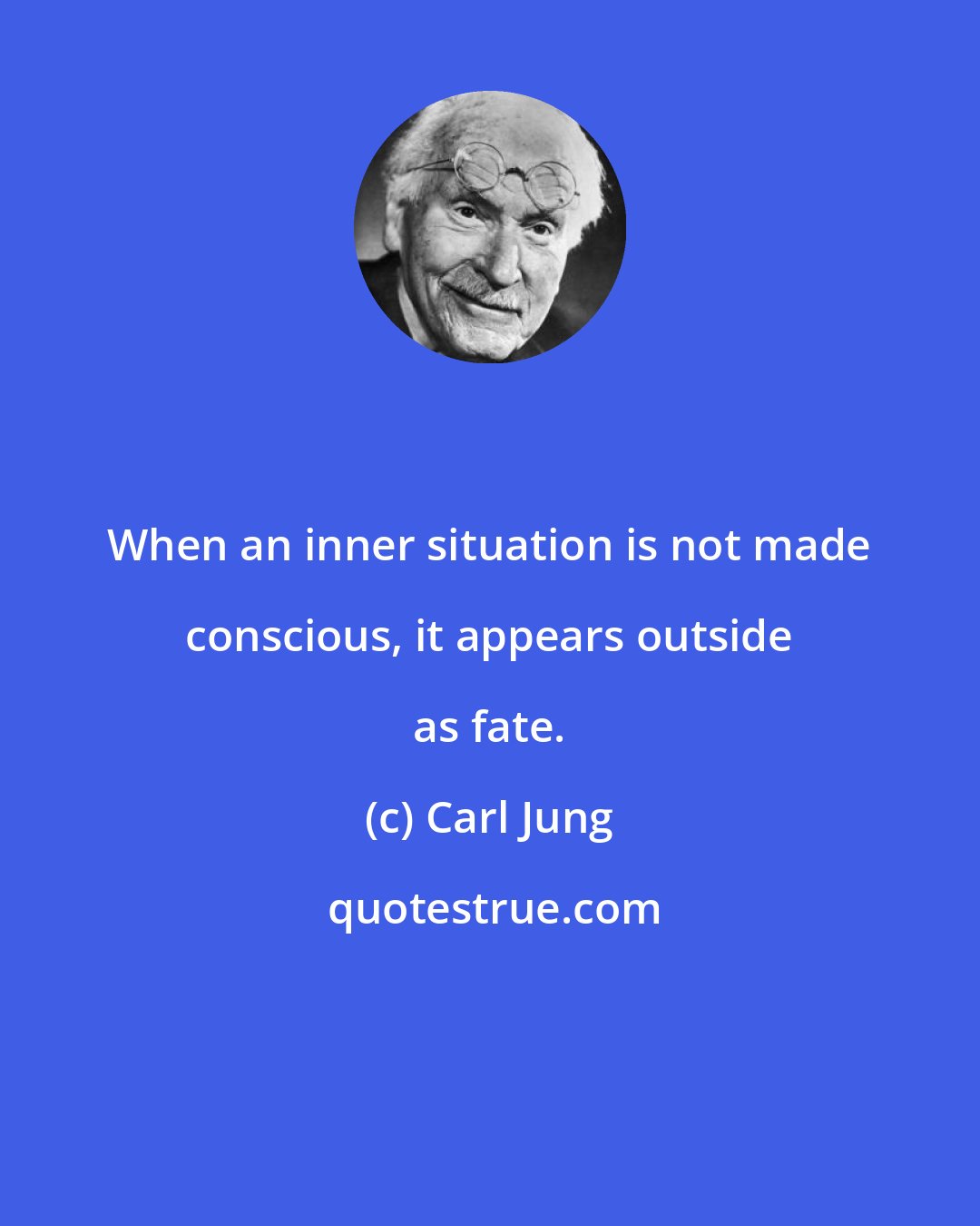 Carl Jung: When an inner situation is not made conscious, it appears outside as fate.