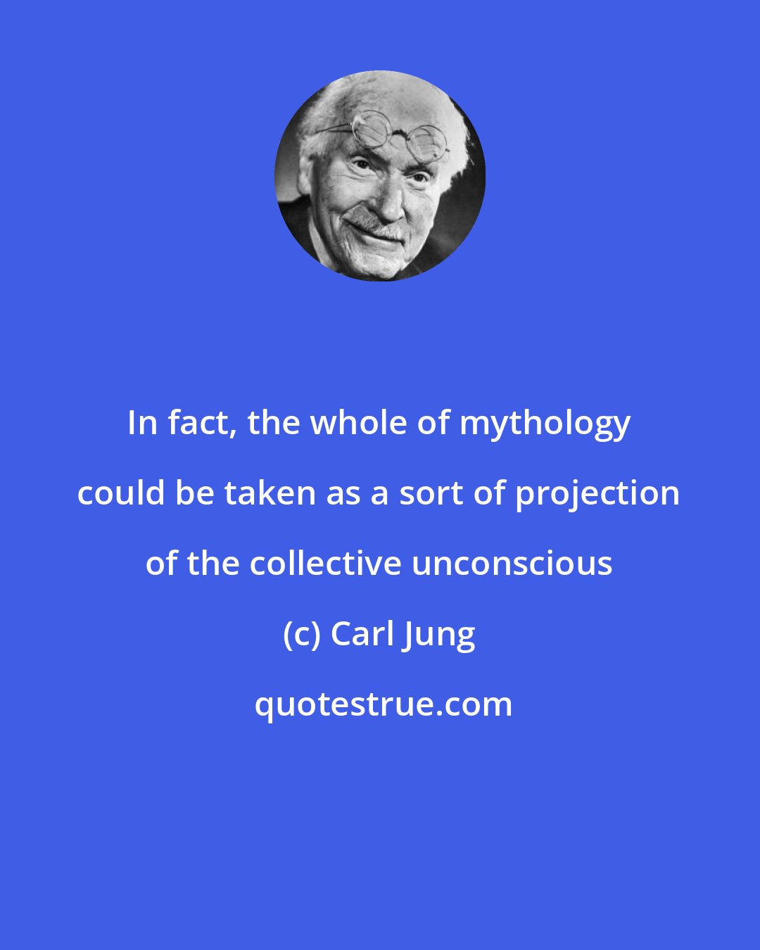 Carl Jung: In fact, the whole of mythology could be taken as a sort of projection of the collective unconscious