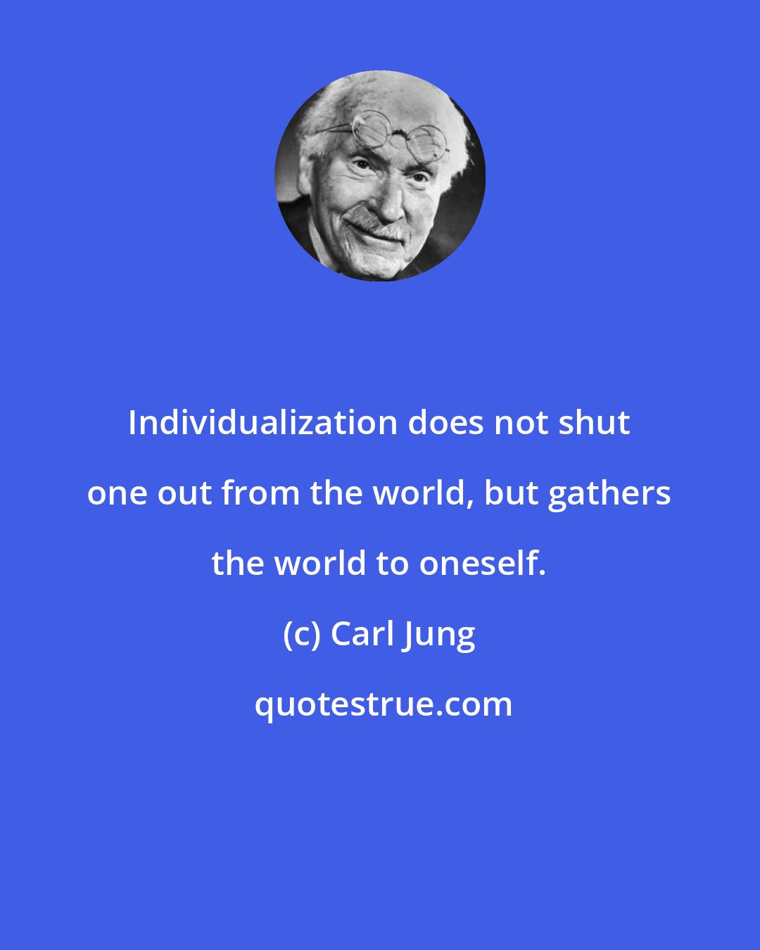 Carl Jung: Individualization does not shut one out from the world, but gathers the world to oneself.