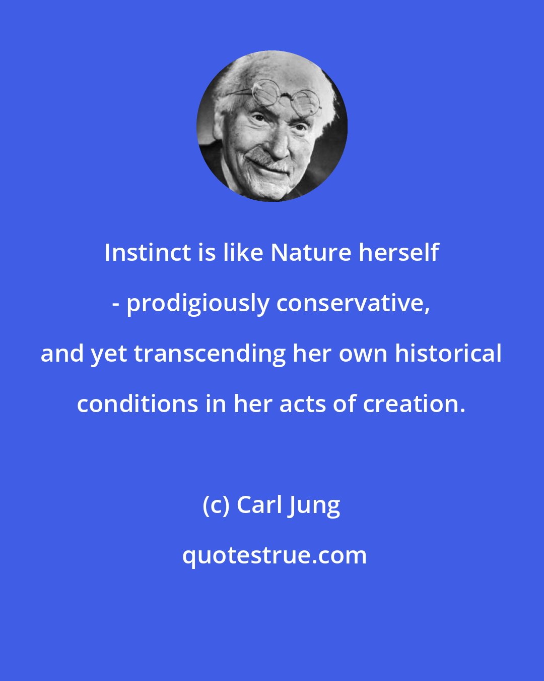 Carl Jung: Instinct is like Nature herself - prodigiously conservative, and yet transcending her own historical conditions in her acts of creation.