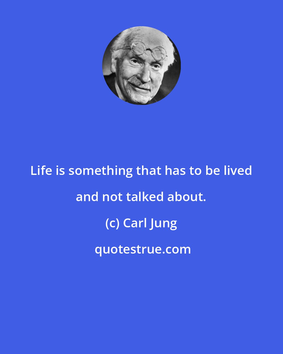 Carl Jung: Life is something that has to be lived and not talked about.