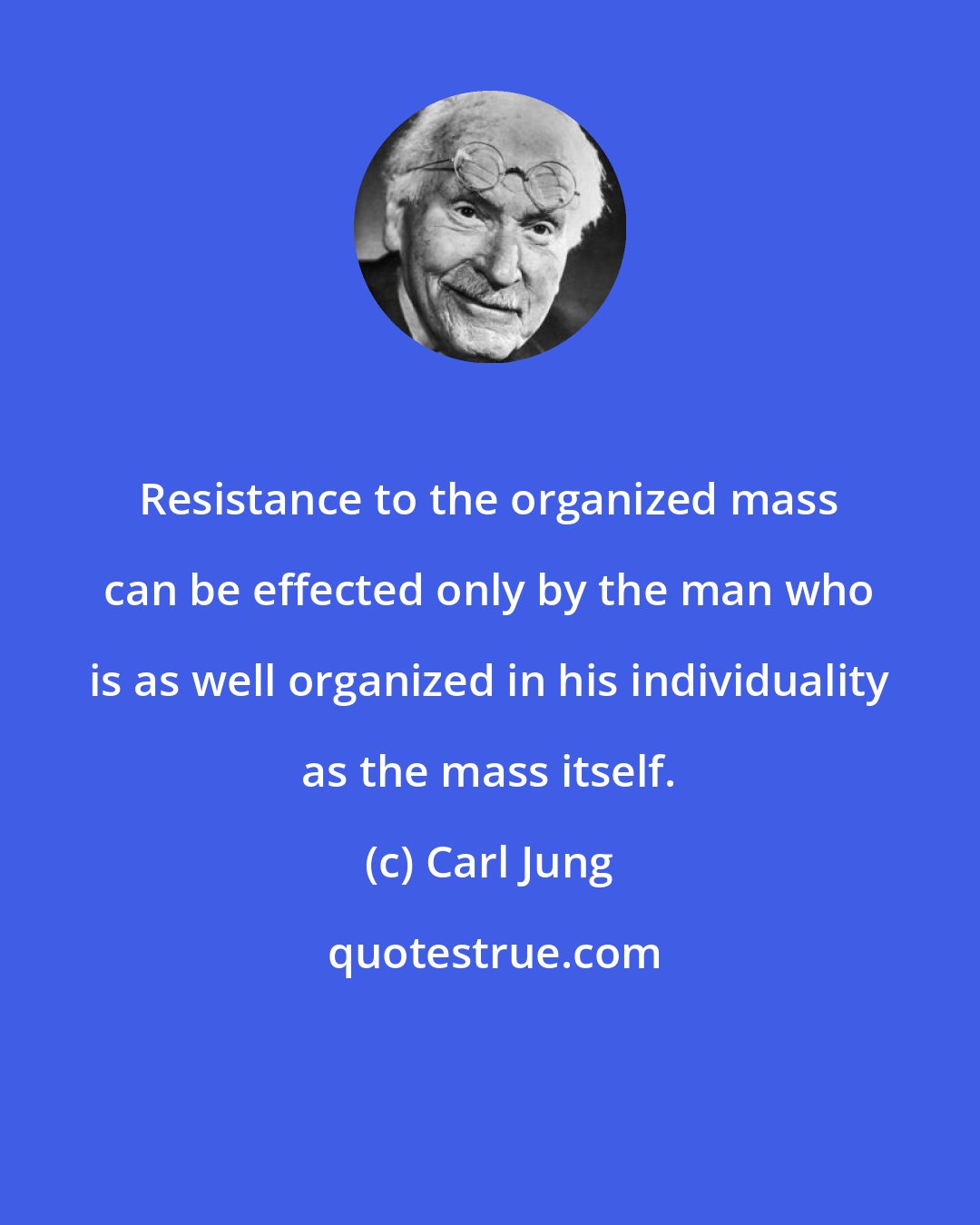 Carl Jung: Resistance to the organized mass can be effected only by the man who is as well organized in his individuality as the mass itself.