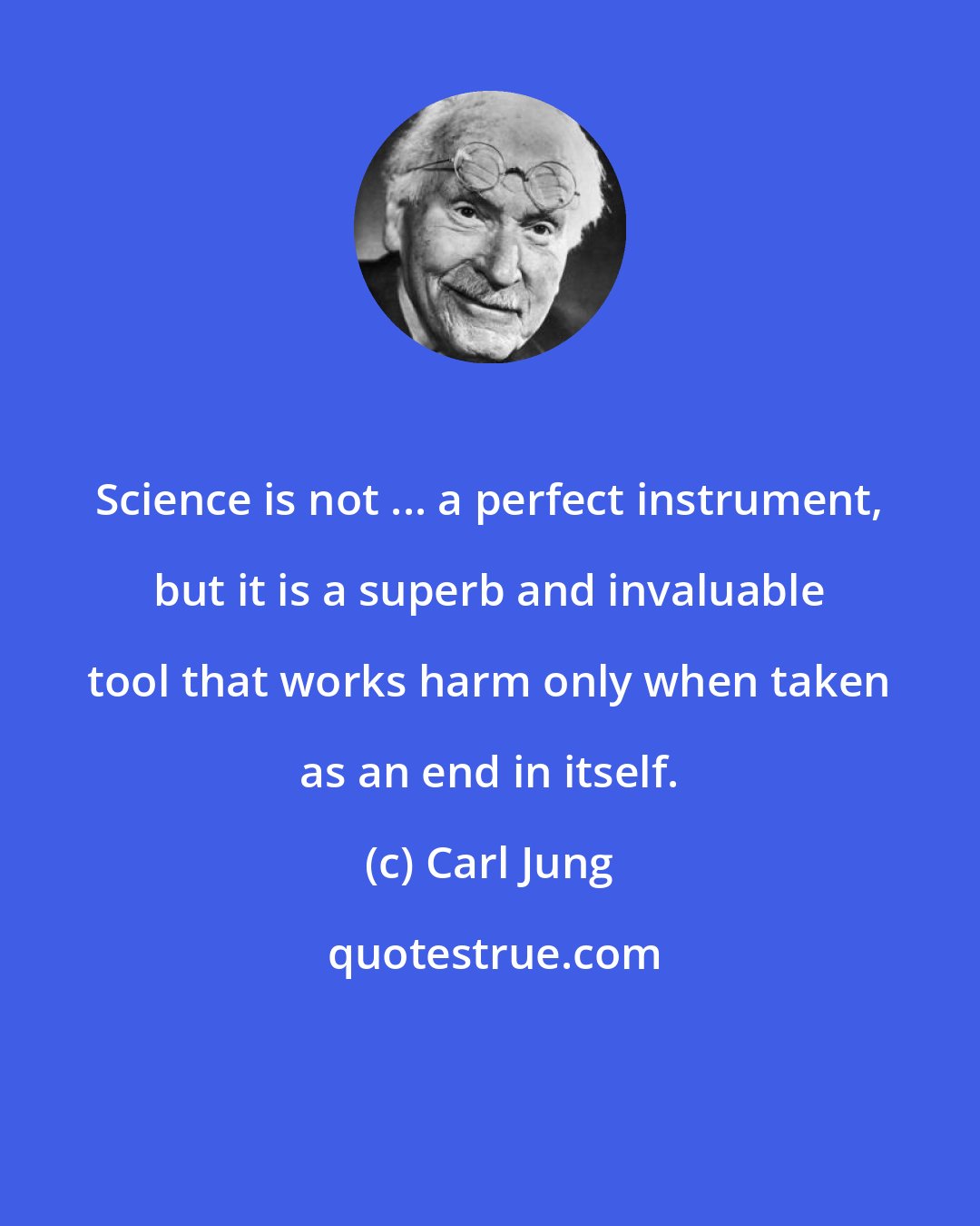 Carl Jung: Science is not ... a perfect instrument, but it is a superb and invaluable tool that works harm only when taken as an end in itself.