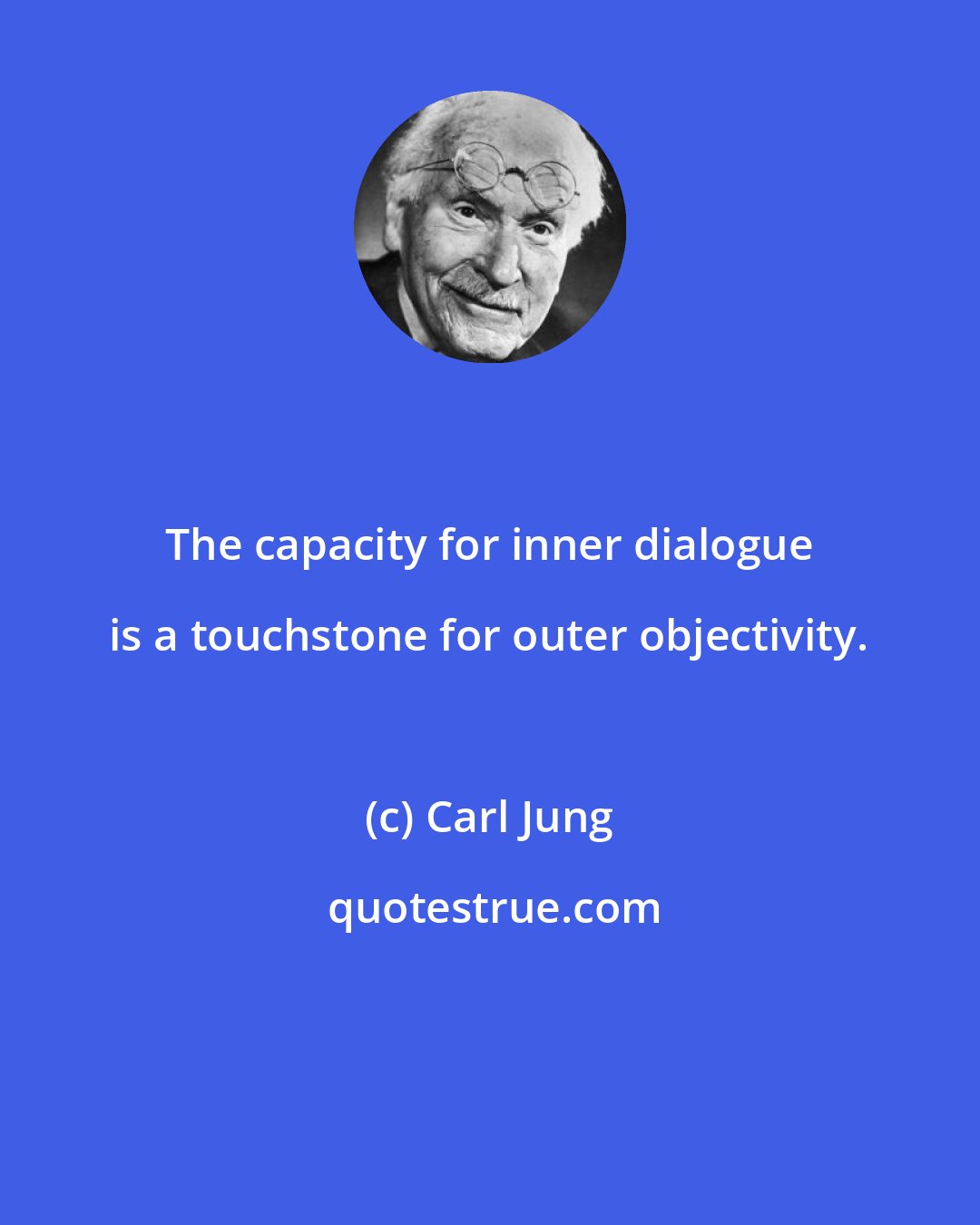 Carl Jung: The capacity for inner dialogue is a touchstone for outer objectivity.