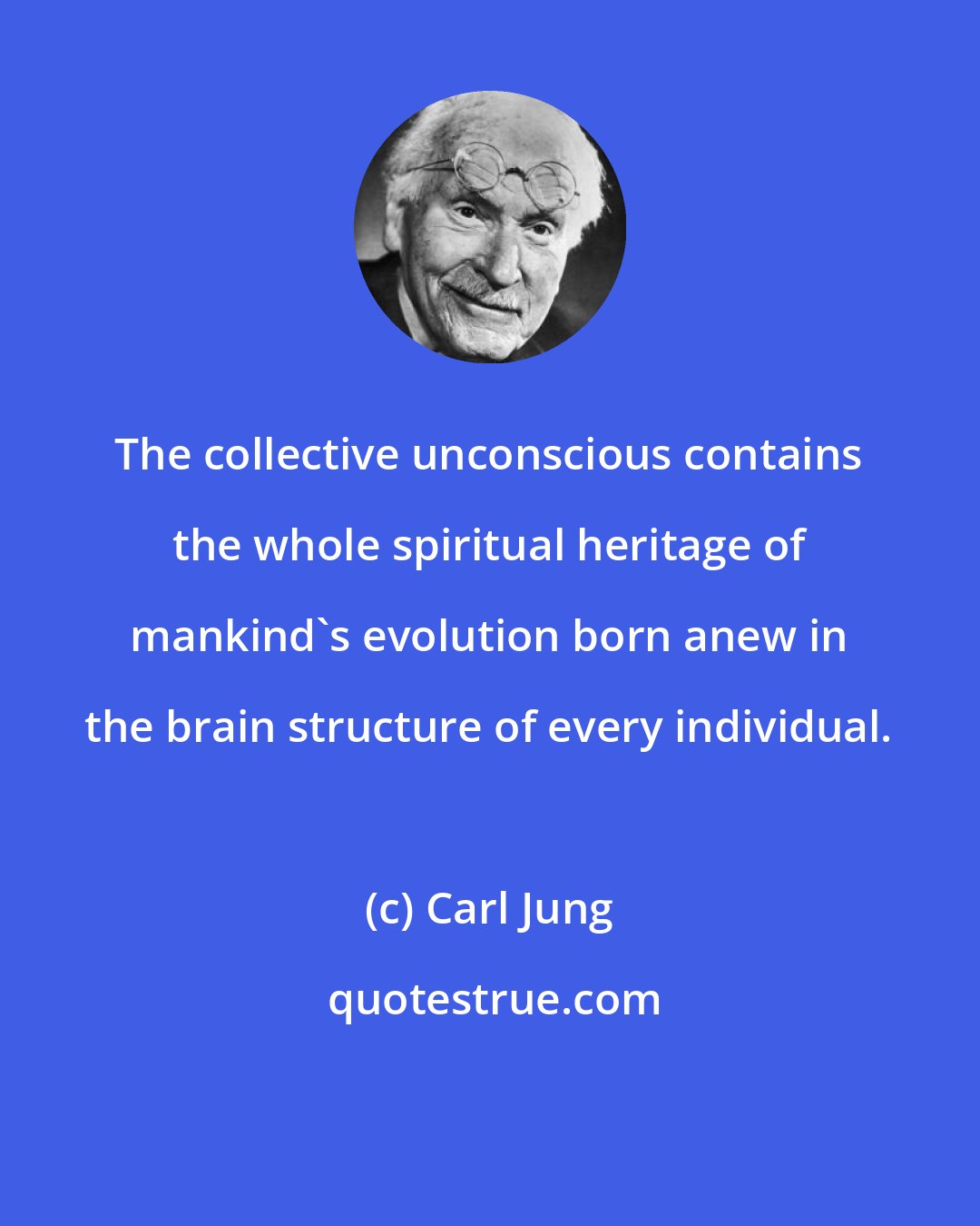 Carl Jung: The collective unconscious contains the whole spiritual heritage of mankind's evolution born anew in the brain structure of every individual.