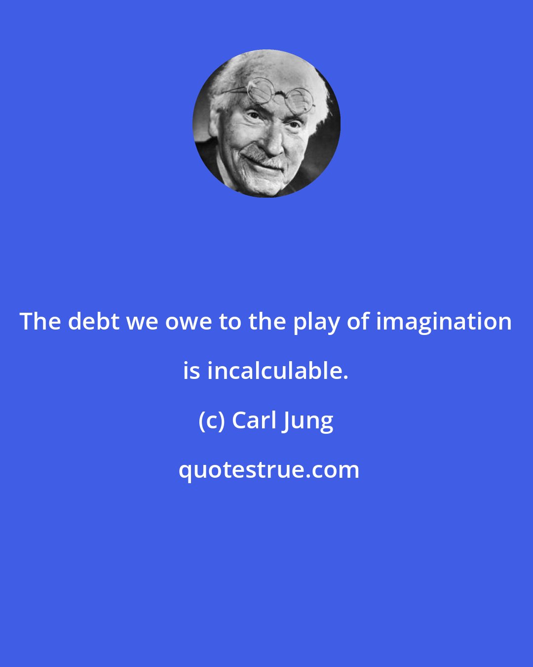 Carl Jung: The debt we owe to the play of imagination is incalculable.